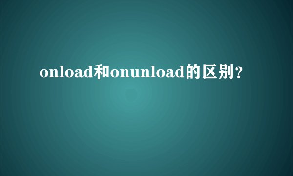 onload和onunload的区别？