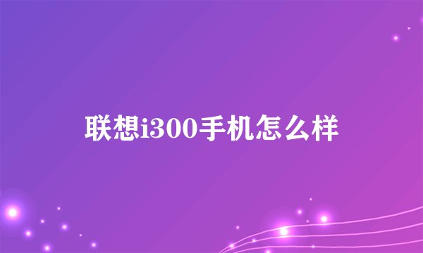 联想i300手机怎么样
