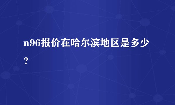 n96报价在哈尔滨地区是多少？