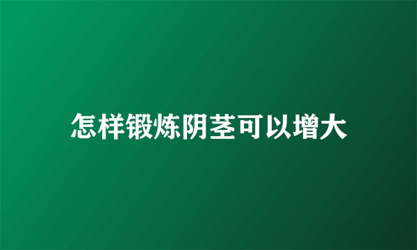 怎样锻炼阴茎可以增大