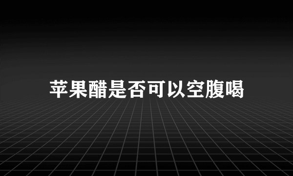 苹果醋是否可以空腹喝