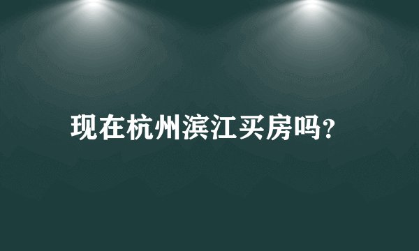 现在杭州滨江买房吗？