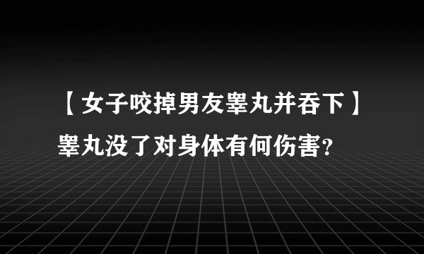 【女子咬掉男友睾丸并吞下】睾丸没了对身体有何伤害？