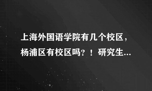 上海外国语学院有几个校区，杨浦区有校区吗？！研究生院在哪（具体地址）？！