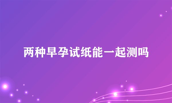 两种早孕试纸能一起测吗
