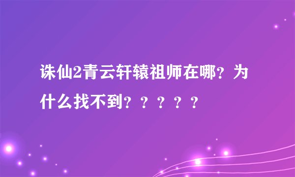 诛仙2青云轩辕祖师在哪？为什么找不到？？？？？