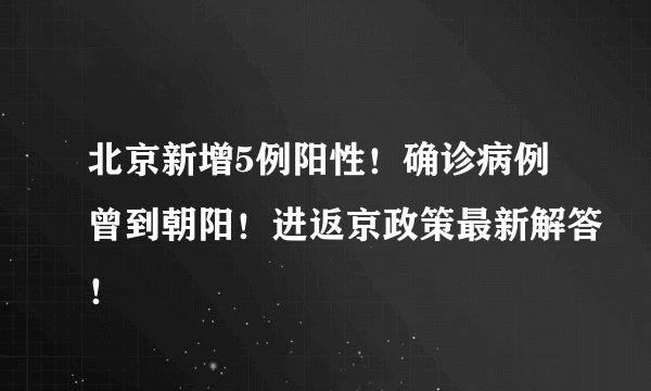 北京新增5例阳性！确诊病例曾到朝阳！进返京政策最新解答！