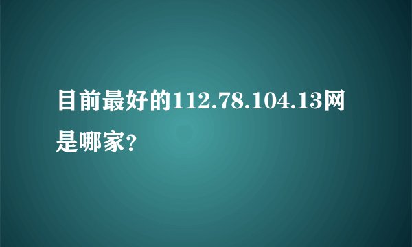 目前最好的112.78.104.13网是哪家？