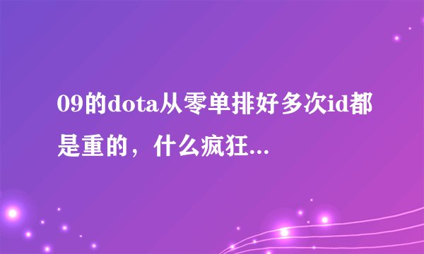 09的dota从零单排好多次id都是重的，什么疯狂的血瓶啊，还有神马的，难道他们是演员吗？