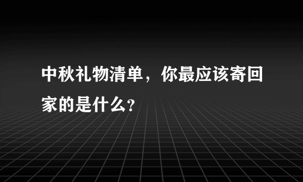 中秋礼物清单,你最应该寄回家的是什么?