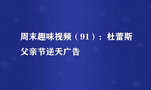 周末趣味视频（91）：杜蕾斯父亲节逆天广告