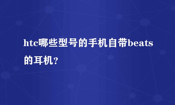 htc哪些型号的手机自带beats的耳机？