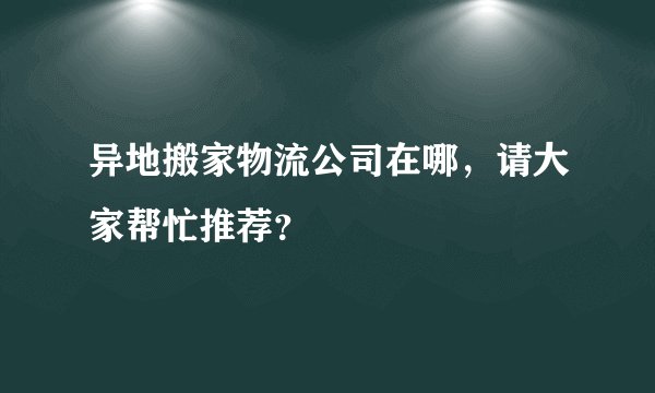 异地搬家物流公司在哪，请大家帮忙推荐？