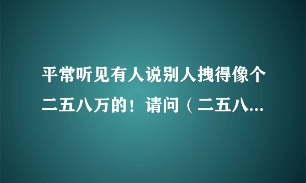 平常听见有人说别人拽得像个二五八万的！请问（二五八万）是什么意思