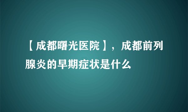 【成都曙光医院】，成都前列腺炎的早期症状是什么