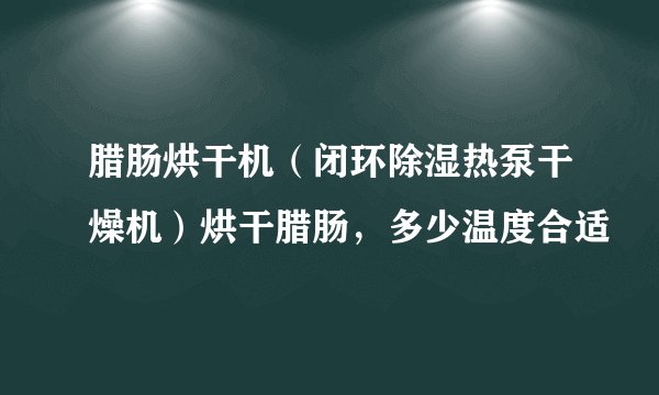 腊肠烘干机(闭环除湿热泵干燥机)烘干腊肠,多少温度合适