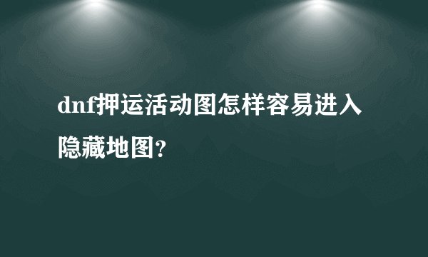 dnf押运活动图怎样容易进入隐藏地图？