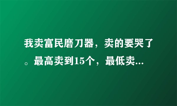 我卖富民磨刀器，卖的要哭了。最高卖到15个，最低卖了2个，赶集卖，怎么办啊?摊位费都卖不出？