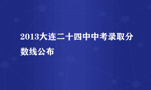 2013大连二十四中中考录取分数线公布