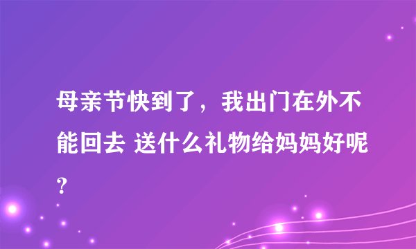 母亲节快到了，我出门在外不能回去 送什么礼物给妈妈好呢？