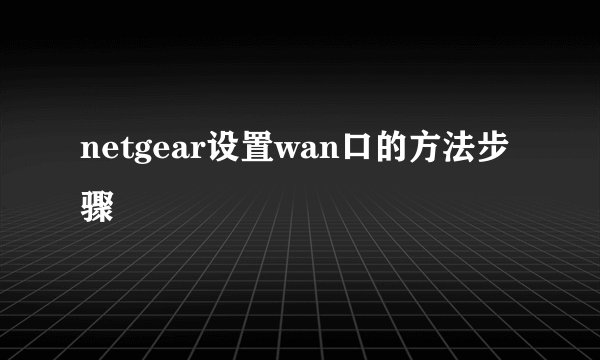 netgear设置wan口的方法步骤