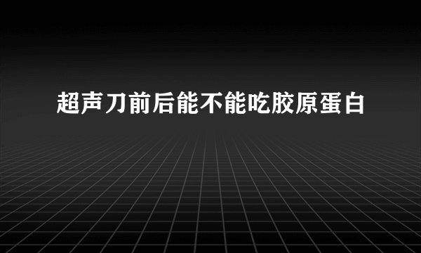 超声刀前后能不能吃胶原蛋白