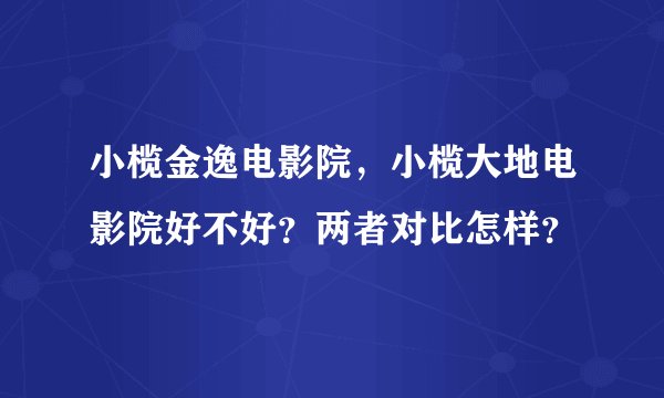 小榄金逸电影院，小榄大地电影院好不好？两者对比怎样？