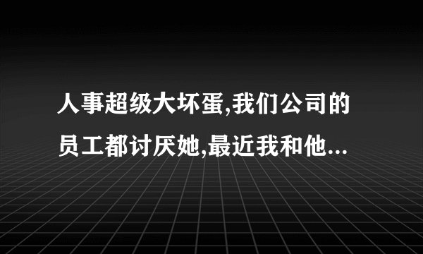 人事超级大坏蛋,我们公司的员工都讨厌她,最近我和他吵了一架,我的经理让我和他道歉,我该怎么办啊?