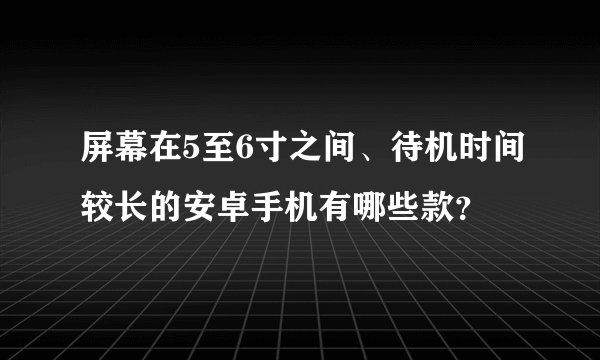 屏幕在5至6寸之间、待机时间较长的安卓手机有哪些款?