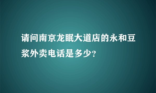 请问南京龙眠大道店的永和豆浆外卖电话是多少？
