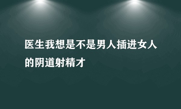 医生我想是不是男人插进女人的阴道射精才