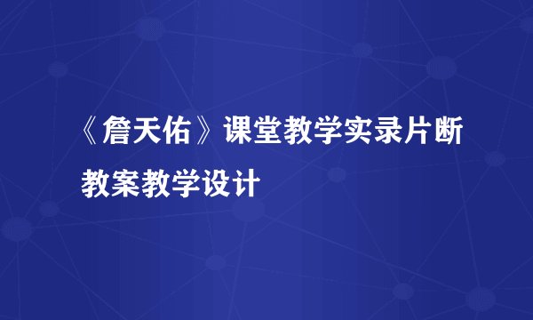 《詹天佑》课堂教学实录片断 教案教学设计