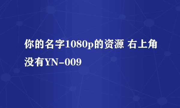 你的名字1080p的资源 右上角没有YN-009