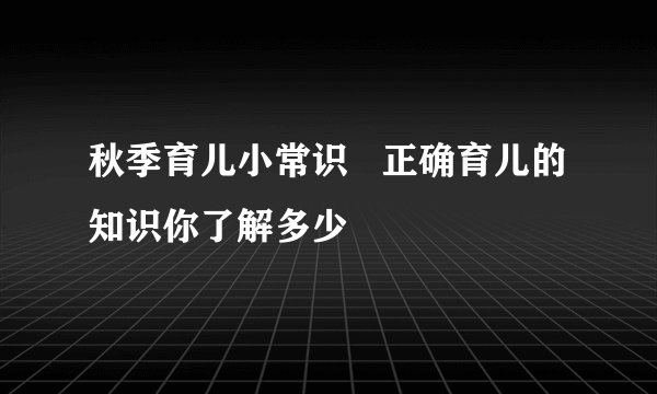 秋季育儿小常识   正确育儿的知识你了解多少