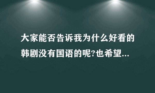 大家能否告诉我为什么好看的韩剧没有国语的呢?也希望大家能够帮助我找到一些国语的韩剧？谢谢！