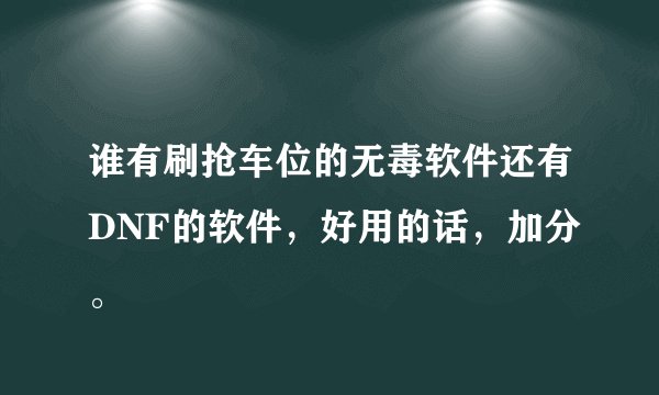谁有刷抢车位的无毒软件还有DNF的软件,好用的话,加分。