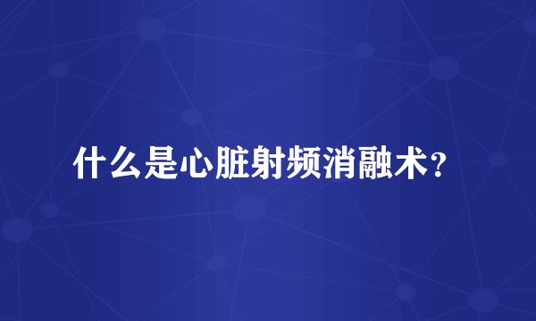 什么是心脏射频消融术？