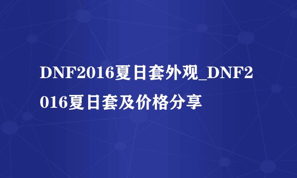 DNF2016夏日套外观_DNF2016夏日套及价格分享