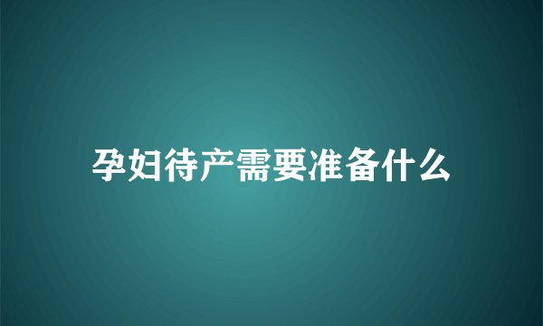 孕妇待产需要准备什么