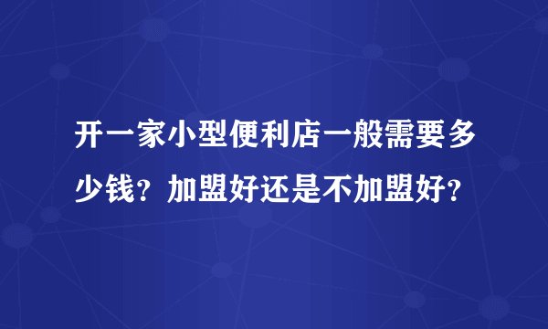 开一家小型便利店一般需要多少钱?加盟好还是不加盟好?