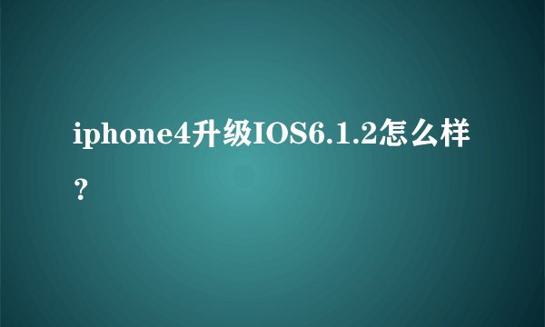 iphone4升级IOS6.1.2怎么样?