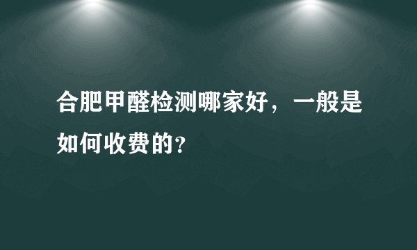 合肥甲醛检测哪家好，一般是如何收费的？