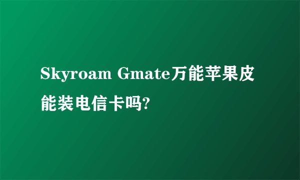 Skyroam Gmate万能苹果皮能装电信卡吗?