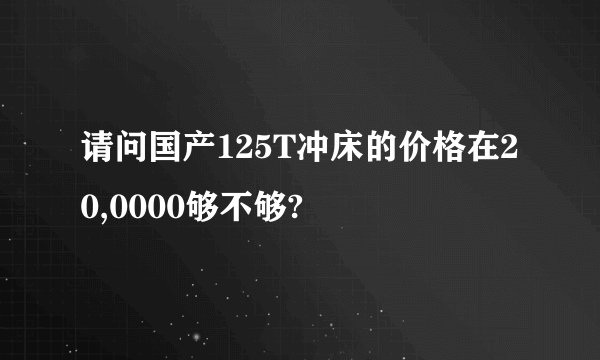请问国产125T冲床的价格在20,0000够不够?