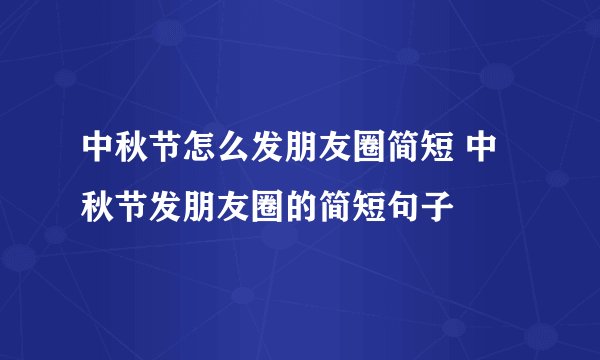 中秋节怎么发朋友圈简短 中秋节发朋友圈的简短句子