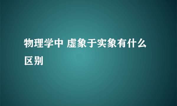 物理学中 虚象于实象有什么 区别