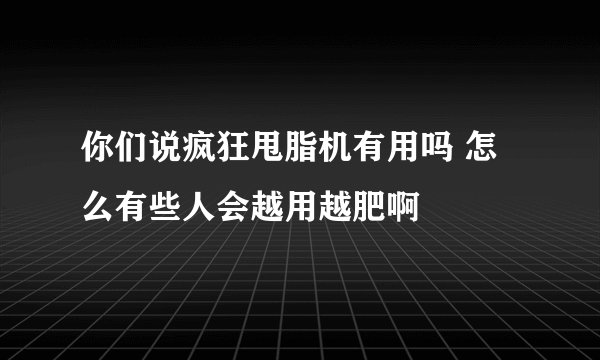 你们说疯狂甩脂机有用吗 怎么有些人会越用越肥啊