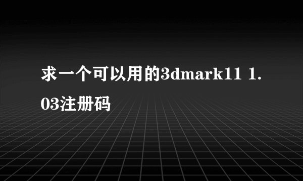 求一个可以用的3dmark11 1.03注册码