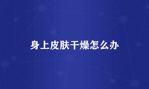 身上皮肤干燥怎么办