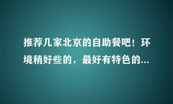 推荐几家北京的自助餐吧!环境稍好些的,最好有特色的,价格在50--120之间都行